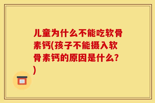 儿童为什么不能吃软骨素钙(孩子不能摄入软骨素钙的原因是什么？)