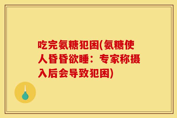 吃完氨糖犯困(氨糖使人昏昏欲睡：专家称摄入后会导致犯困)