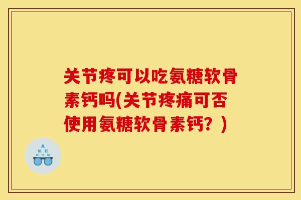 关节疼可以吃氨糖软骨素钙吗(关节疼痛可否使用氨糖软骨素钙?) 关节疼可以吃氨糖软骨素钙吗(关节疼痛可否使用氨糖软骨素钙?)