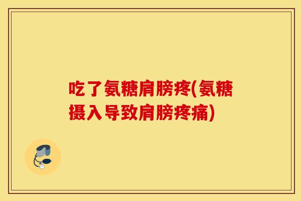 吃了氨糖肩膀疼(氨糖摄入导致肩膀疼痛)