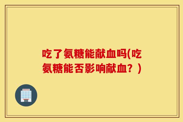 吃了氨糖能献血吗(吃氨糖能否影响献血？)