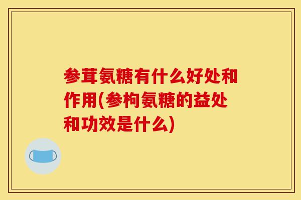 参茸氨糖有什么好处和作用(参枸氨糖的益处和功效是什么) 参茸氨糖有什么好处和作用(参枸氨糖的益处和功效是什么)