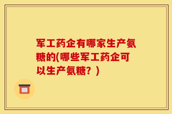 军工药企有哪家生产氨糖的(哪些军工药企可以生产氨糖？)