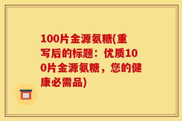 100片金源氨糖(重写后的标题：优质100片金源氨糖，您的健康必需品)
