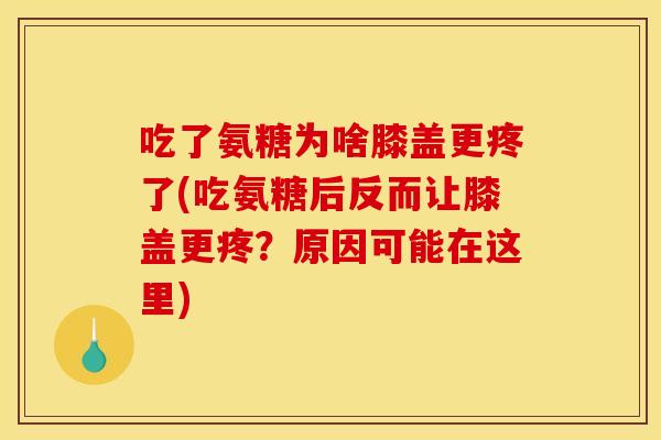 吃了氨糖为啥膝盖更疼了(吃氨糖后反而让膝盖更疼？原因可能在这里)