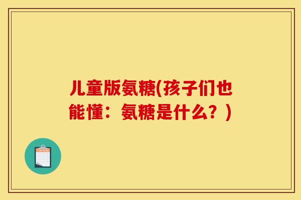 儿童版氨糖(孩子们也能懂：氨糖是什么？)