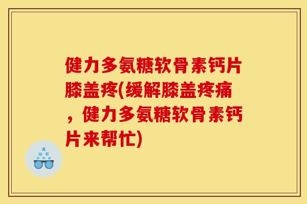 健力多氨糖软骨素钙片膝盖疼(缓解膝盖疼痛，健力多氨糖软骨素钙片来帮忙)