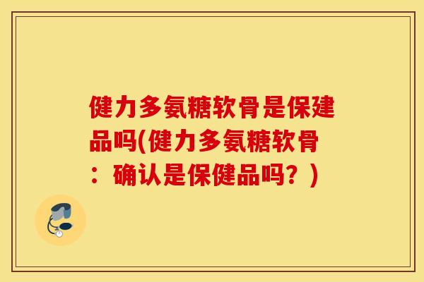 健力多氨糖软骨是保建品吗(健力多氨糖软骨:确认是保健品吗?) 健力多氨糖软骨是保建品吗(健力多氨糖软骨:确认是保健品吗?)