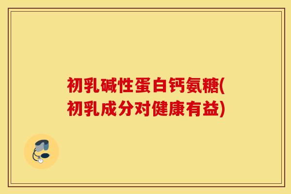 初乳碱性蛋白钙氨糖(初乳成分对健康有益)