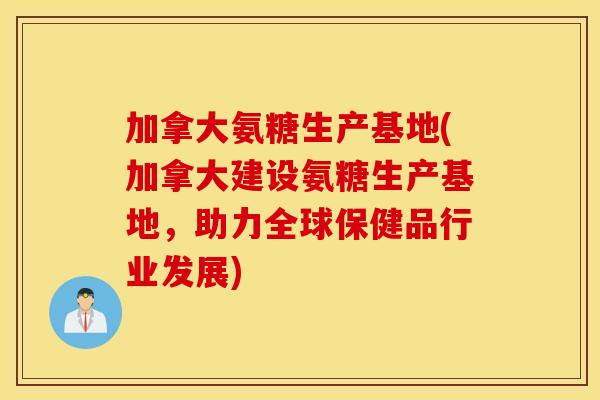 加拿大氨糖生产基地(加拿大建设氨糖生产基地，助力全球保健品行业发展)