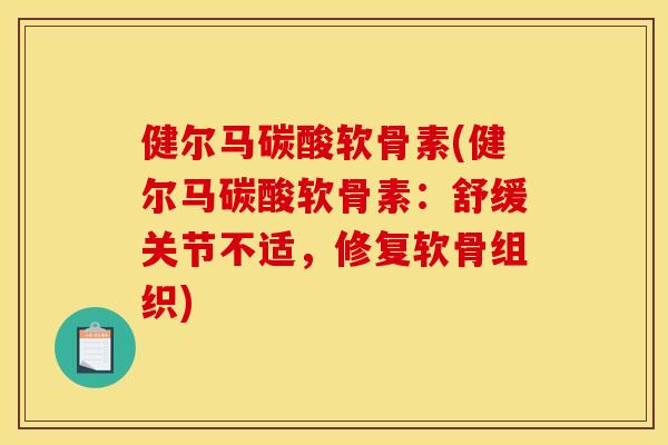 健尔马碳酸软骨素(健尔马碳酸软骨素：舒缓关节不适，修复软骨组织)