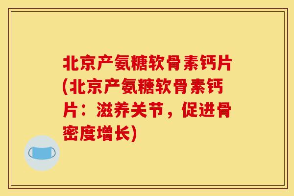 北京产氨糖软骨素钙片(北京产氨糖软骨素钙片：滋养关节，促进骨密度增长)
