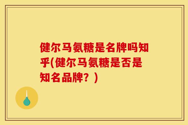健尔马氨糖是名牌吗知乎(健尔马氨糖是否是知名品牌？)