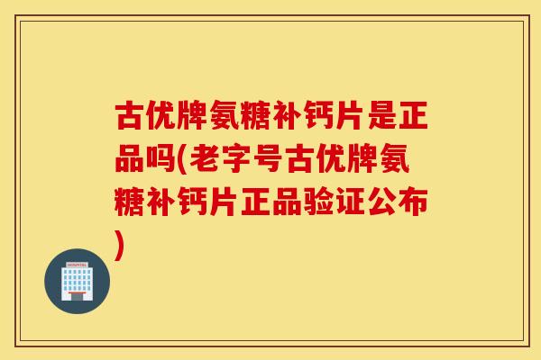 古优牌氨糖补钙片是正品吗(老字号古优牌氨糖补钙片正品验证公布)