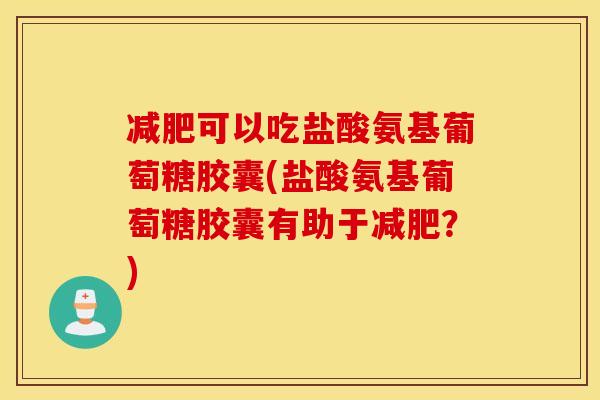 减肥可以吃盐酸氨基葡萄糖胶囊(盐酸氨基葡萄糖胶囊有助于减肥？)