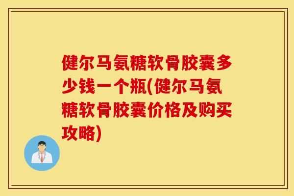 健尔马氨糖软骨胶囊多少钱一个瓶(健尔马氨糖软骨胶囊价格及购买攻略)