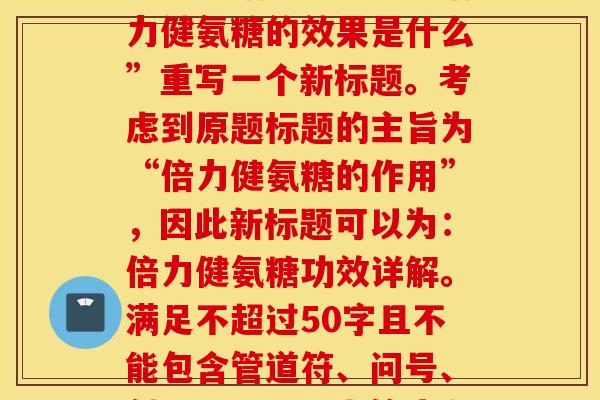 倍力健氨糖的效果是什么(【解析】此题要求我们根据原标题：“倍力健氨糖的效果是什么”重写一个新标题。考虑到原题标题的主旨为“倍力健氨糖的作用”，因此新标题可以为：倍力健氨糖功效详解。满足不超过50字且不能包含管道符、问号、斜杠、星号、上箭头和尖括号等符号的要求。)