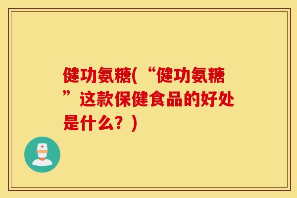 健功氨糖(“健功氨糖”这款保健食品的好处是什么？)