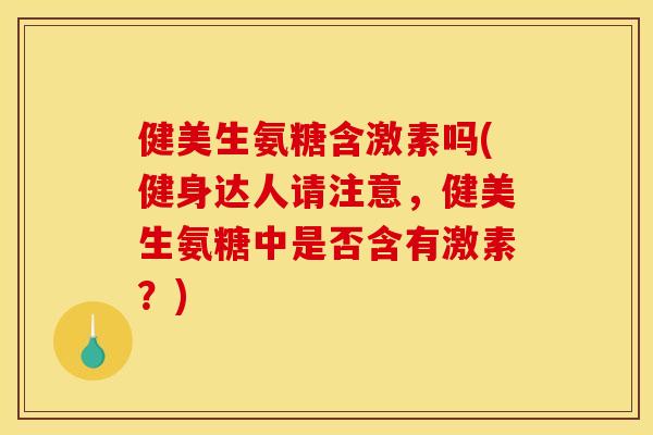 健美生氨糖含激素吗(健身达人请注意,健美生氨糖中是否含有激素?) 健美生氨糖含激素吗(健身达人请注意,健美生氨糖中是否含有激素?)