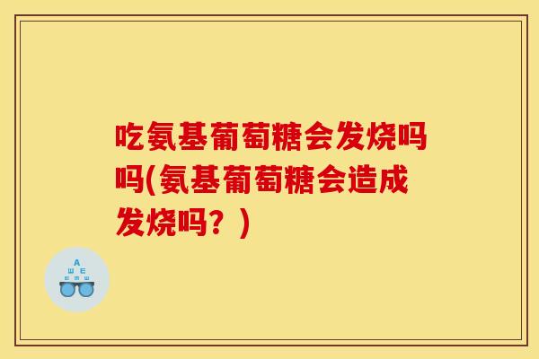 吃氨基葡萄糖会发烧吗吗(氨基葡萄糖会造成发烧吗？)