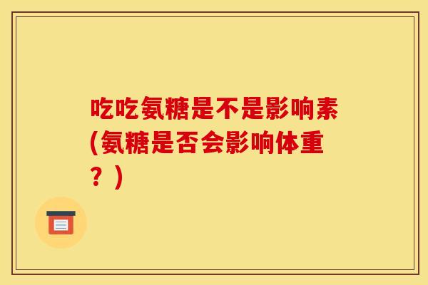 吃吃氨糖是不是影响素(氨糖是否会影响体重？)