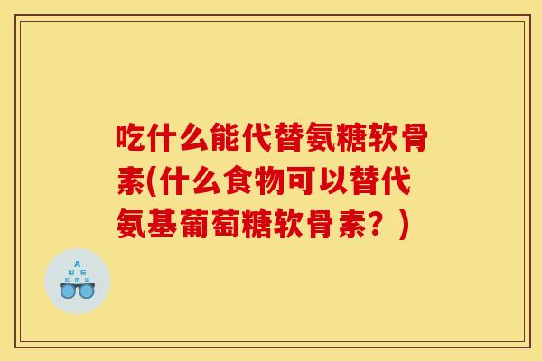 吃什么能代替氨糖软骨素(什么食物可以替代氨基葡萄糖软骨素？)