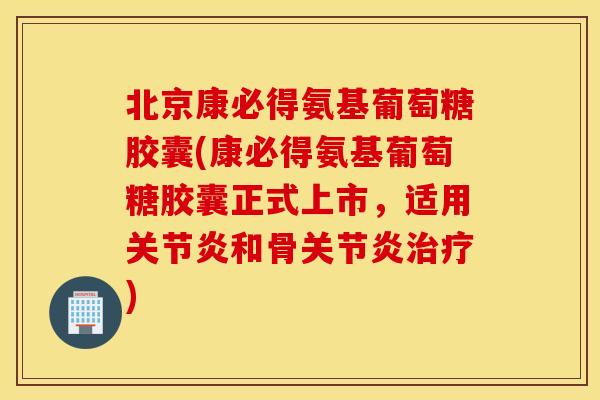 北京康必得氨基葡萄糖胶囊(康必得氨基葡萄糖胶囊正式上市，适用关节炎和骨关节炎治疗)