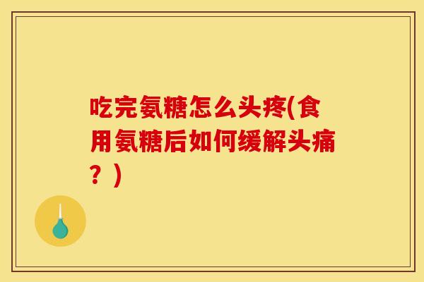 吃完氨糖怎么头疼(食用氨糖后如何缓解头痛？)