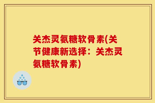 关杰灵氨糖软骨素(关节健康新选择:关杰灵氨糖软骨素) 关杰灵氨糖软骨素(关节健康新选择:关杰灵氨糖软骨素)