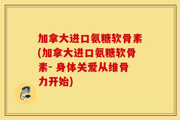 加拿大进口氨糖软骨素(加拿大进口氨糖软骨素- 身体关爱从维骨力开始) 加拿大进口氨糖软骨素(加拿大进口氨糖软骨素- 身体关爱从维骨力开始)