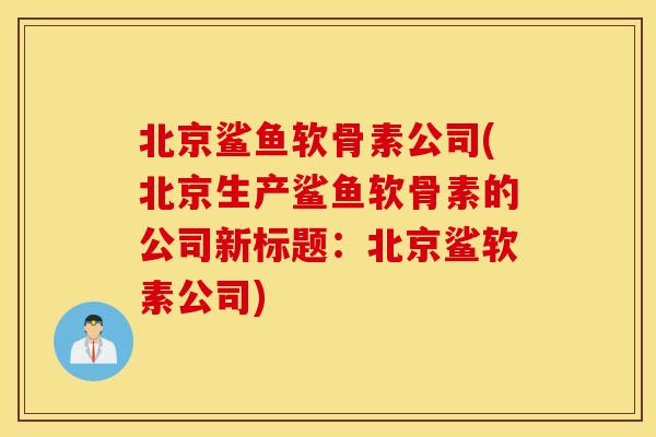 北京鲨鱼软骨素公司(北京生产鲨鱼软骨素的公司新标题：北京鲨软素公司)