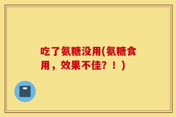 吃了氨糖没用(氨糖食用，效果不佳？！)