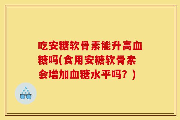 吃安糖软骨素能升高血糖吗(食用安糖软骨素会增加血糖水平吗？)