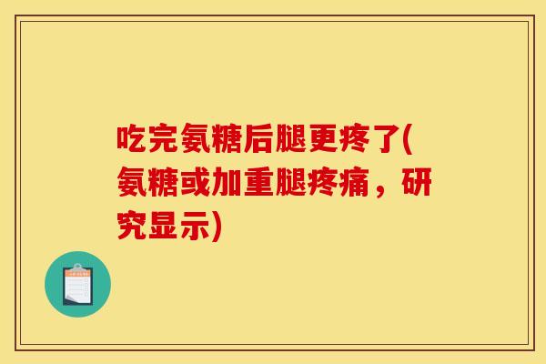 吃完氨糖后腿更疼了(氨糖或加重腿疼痛,研究显示) 吃完氨糖后腿更疼了(氨糖或加重腿疼痛,研究显示)