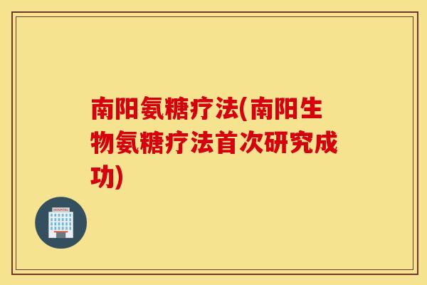 南阳氨糖疗法(南阳生物氨糖疗法首次研究成功)
