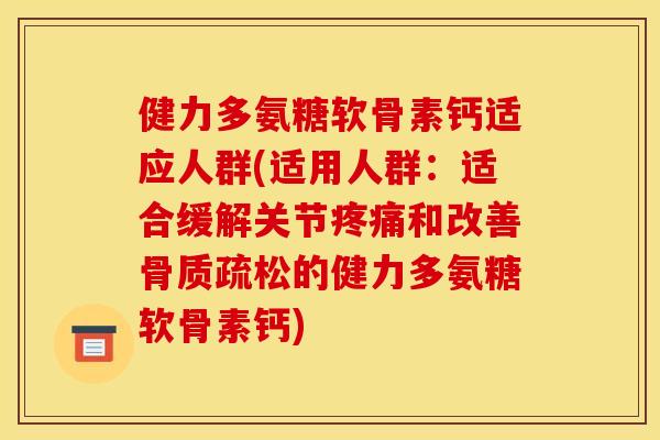 健力多氨糖软骨素钙适应人群(适用人群：适合缓解关节疼痛和改善骨质疏松的健力多氨糖软骨素钙)