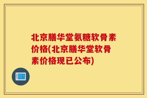 北京膳华堂氨糖软骨素价格(北京膳华堂软骨素价格现已公布)