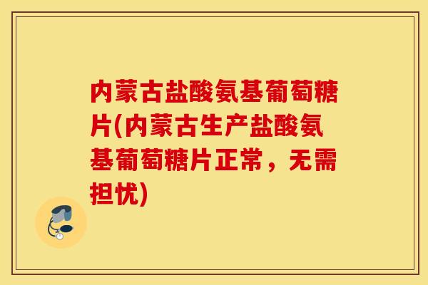 内蒙古盐酸氨基葡萄糖片(内蒙古生产盐酸氨基葡萄糖片正常，无需担忧)