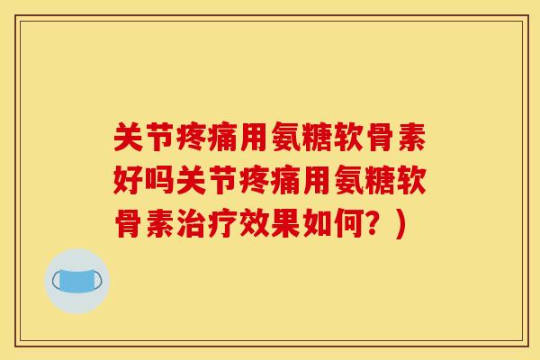关节疼痛用氨糖软骨素好吗关节疼痛用氨糖软骨素治疗效果如何？)