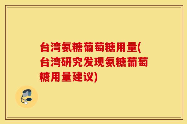 台湾氨糖葡萄糖用量(台湾研究发现氨糖葡萄糖用量建议) 台湾氨糖葡萄糖用量(台湾研究发现氨糖葡萄糖用量建议)