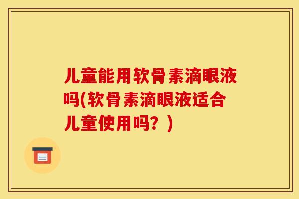 儿童能用软骨素滴眼液吗(软骨素滴眼液适合儿童使用吗？)
