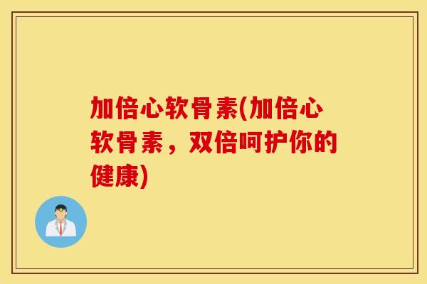 加倍心软骨素(加倍心软骨素,双倍呵护你的健康) 加倍心软骨素(加倍心软骨素,双倍呵护你的健康)