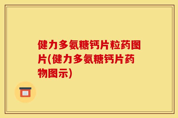 健力多氨糖钙片粒药图片(健力多氨糖钙片药物图示)