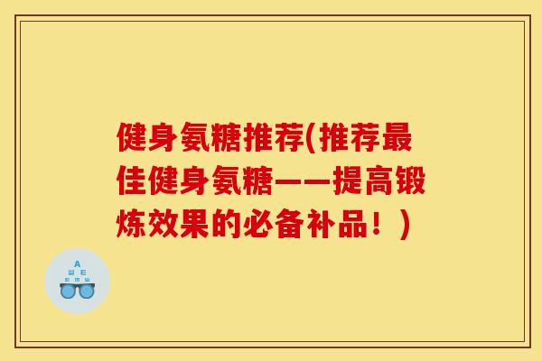 健身氨糖推荐(推荐最佳健身氨糖——提高锻炼效果的必备补品！)