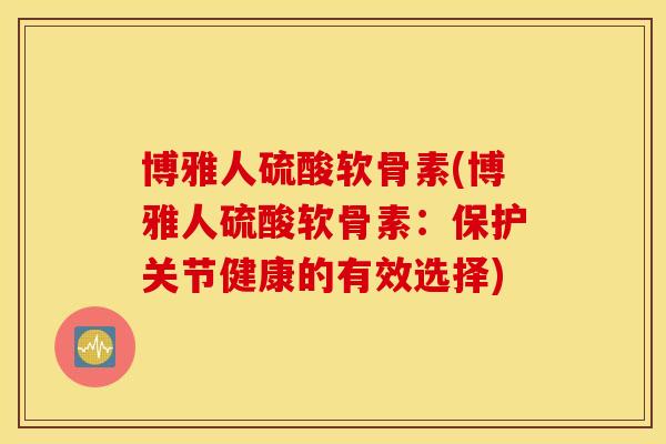 博雅人硫酸软骨素(博雅人硫酸软骨素：保护关节健康的有效选择)