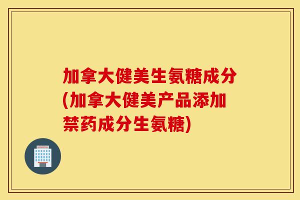 加拿大健美生氨糖成分(加拿大健美产品添加禁药成分生氨糖)