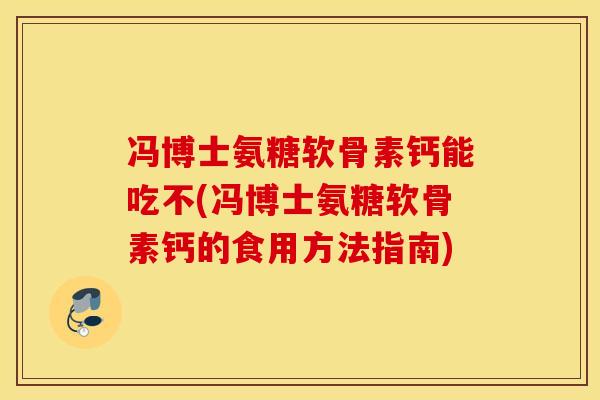 冯博士氨糖软骨素钙能吃不(冯博士氨糖软骨素钙的食用方法指南)
