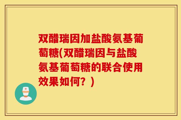 双醋瑞因加盐酸氨基葡萄糖(双醋瑞因与盐酸氨基葡萄糖的联合使用效果如何？)