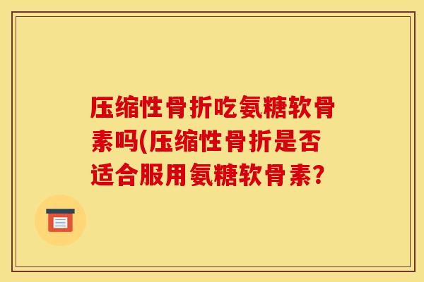 压缩性骨折吃氨糖软骨素吗(压缩性骨折是否适合服用氨糖软骨素? 压缩性骨折吃氨糖软骨素吗(压缩性骨折是否适合服用氨糖软骨素?