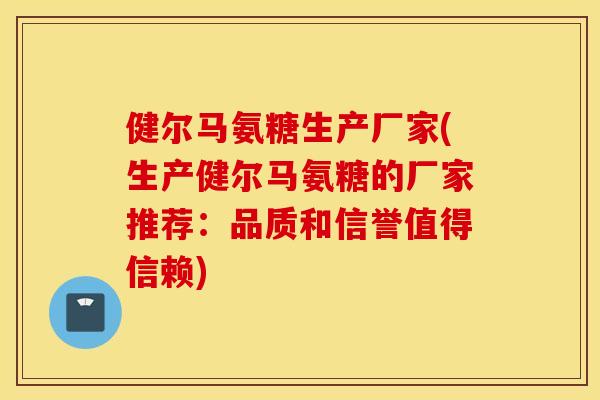 健尔马氨糖生产厂家(生产健尔马氨糖的厂家推荐：品质和信誉值得信赖)